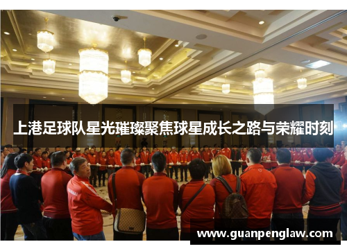 上港足球队星光璀璨聚焦球星成长之路与荣耀时刻