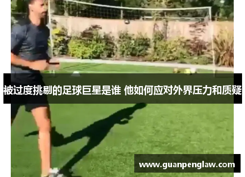 被过度挑剔的足球巨星是谁 他如何应对外界压力和质疑