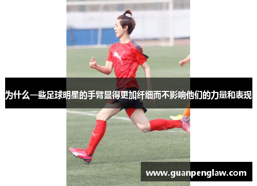 为什么一些足球明星的手臂显得更加纤细而不影响他们的力量和表现