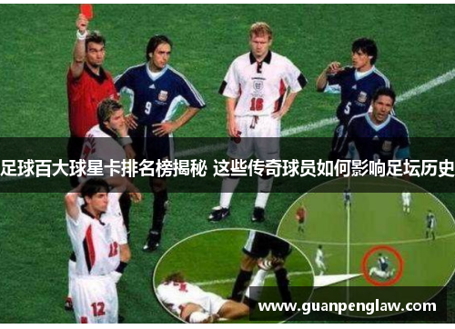 足球百大球星卡排名榜揭秘 这些传奇球员如何影响足坛历史