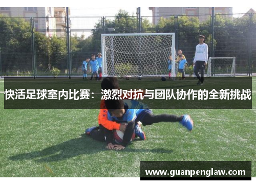 快活足球室内比赛：激烈对抗与团队协作的全新挑战