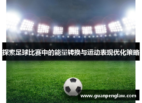探索足球比赛中的能量转换与运动表现优化策略