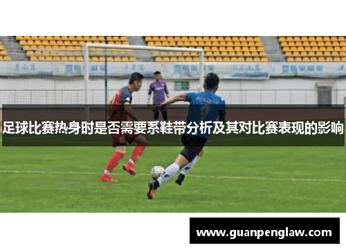 足球比赛热身时是否需要系鞋带分析及其对比赛表现的影响